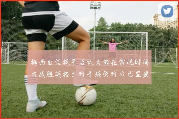 梅西自信扳平后认为能在常规时间内战胜英格兰对手感受对方已显疲态