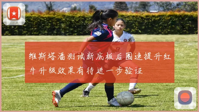 维斯塔潘测试新底板后圈速提升红牛升级效果有待进一步验证