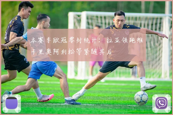 本赛季欧冠零封统计：拉亚领跑维卡里奥阿利松等紧随其后