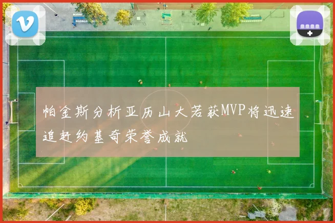 帕金斯分析亚历山大若获MVP将迅速追赶约基奇荣誉成就