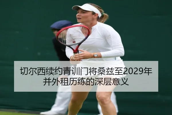 切尔西续约青训门将桑兹至2029年并外租历练的深层意义