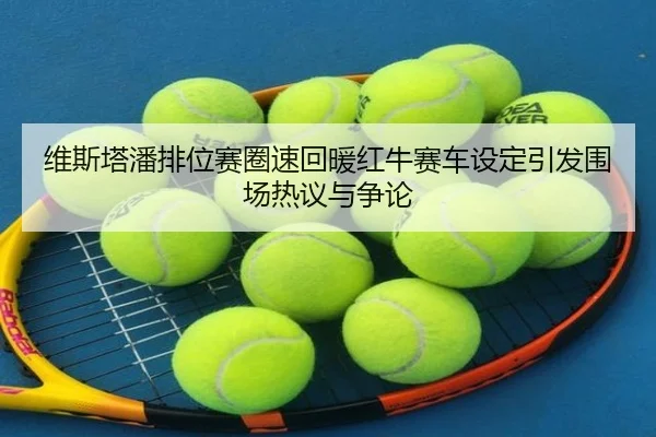 维斯塔潘排位赛圈速回暖红牛赛车设定引发围场热议与争论 - www.hthbet.comapp