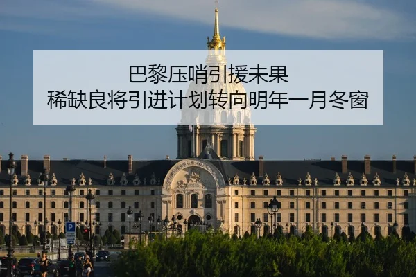巴黎压哨引援未果 稀缺良将引进计划转向明年一月冬窗（www.hthbet.comapp）